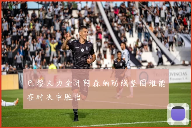 巴黎火力全开阿森纳防线坚固谁能在对决中胜出