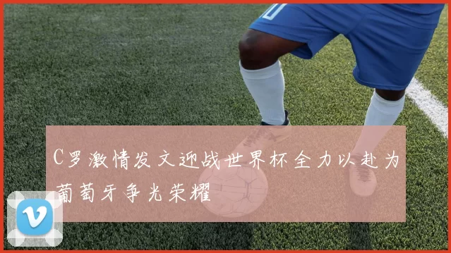 C罗激情发文迎战世界杯全力以赴为葡萄牙争光荣耀