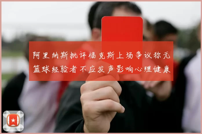阿里纳斯批评福克斯上场争议称无篮球经验者不应发声影响心理健康