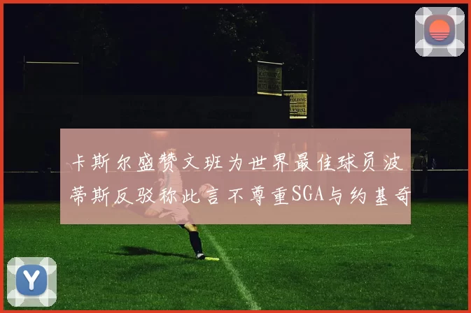 卡斯尔盛赞文班为世界最佳球员波蒂斯反驳称此言不尊重SGA与约基奇