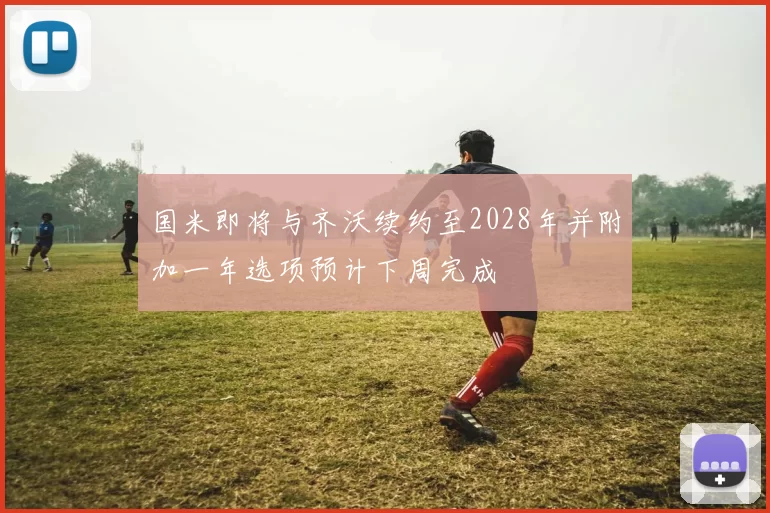 国米即将与齐沃续约至2028年并附加一年选项预计下周完成