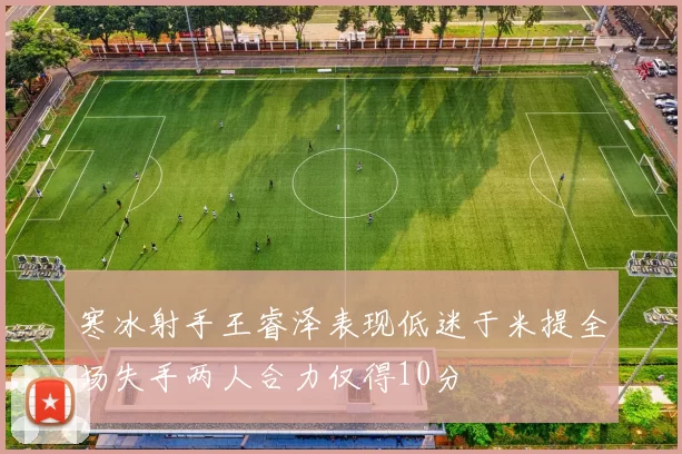 寒冰射手王睿泽表现低迷于米提全场失手两人合力仅得10分