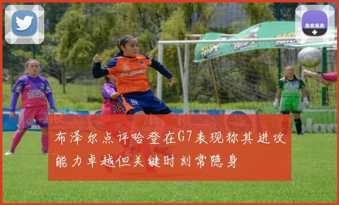 布泽尔点评哈登在G7表现称其进攻能力卓越但关键时刻常隐身