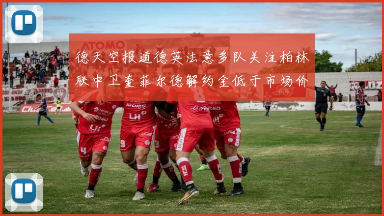 德天空报道德英法意多队关注柏林联中卫奎菲尔德解约金低于市场价值