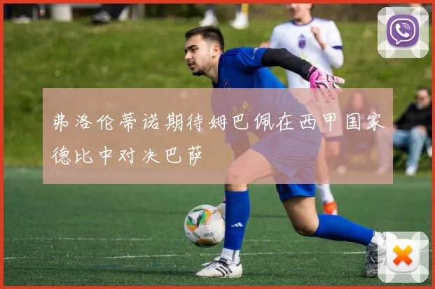 弗洛伦蒂诺期待姆巴佩在西甲国家德比中对决巴萨