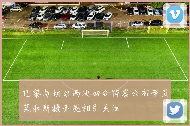 巴黎与切尔西次回合阵容公布登贝莱和新援齐亮相引关注