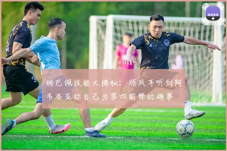 姆巴佩技能大揭秘：顺风耳听到阿韦洛亚称自己为第四前锋的趣事