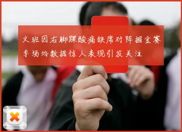 文班因右脚踝酸痛缺席对阵掘金赛季场均数据惊人表现引发关注