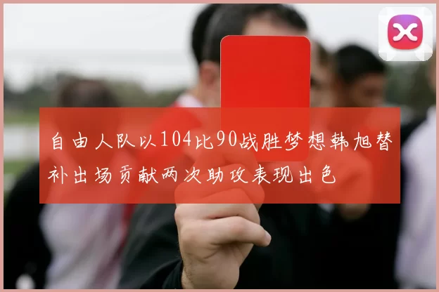 自由人队以104比90战胜梦想韩旭替补出场贡献两次助攻表现出色