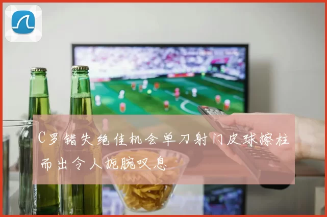 C罗错失绝佳机会单刀射门皮球擦柱而出令人扼腕叹息