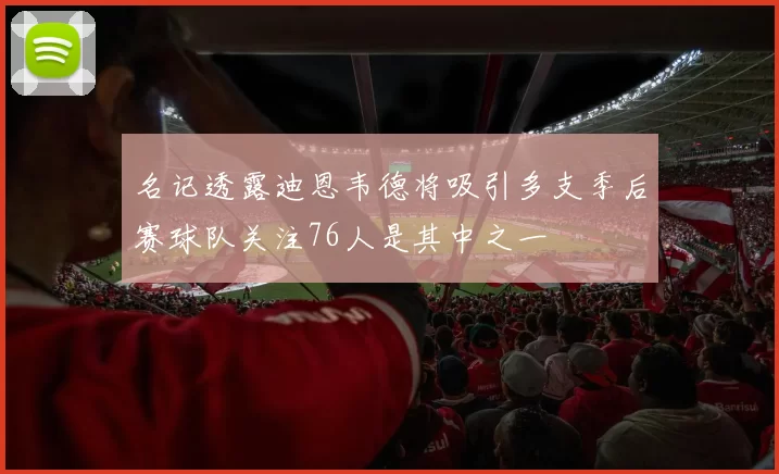 名记透露迪恩韦德将吸引多支季后赛球队关注76人是其中之一