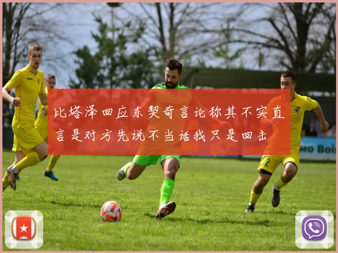 比塔泽回应东契奇言论称其不实直言是对方先说不当话我只是回击