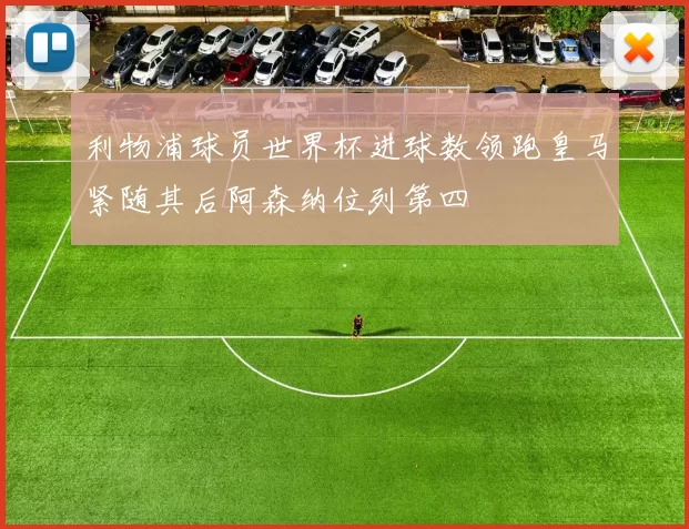 利物浦球员世界杯进球数领跑皇马紧随其后阿森纳位列第四