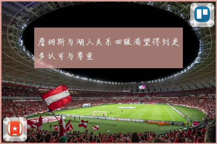 詹姆斯与湖人关系回暖渴望得到更多认可与尊重
