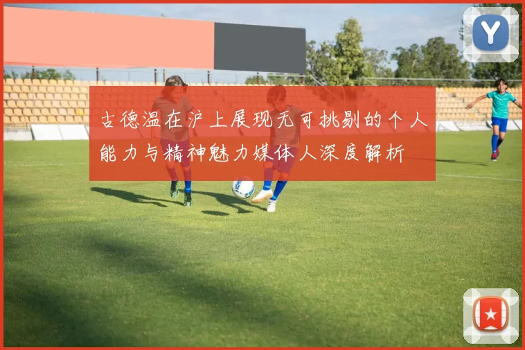 古德温在沪上展现无可挑剔的个人能力与精神魅力媒体人深度解析