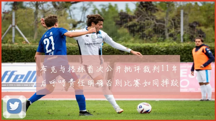 布克与格林首次公开批评裁判11年后呼吁责任明确否则比赛如同摔跤秀