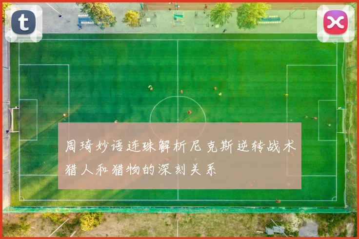 周琦妙语连珠解析尼克斯逆转战术猎人和猎物的深刻关系